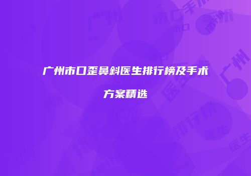 广州市口歪鼻斜医生排行榜及手术方案精选