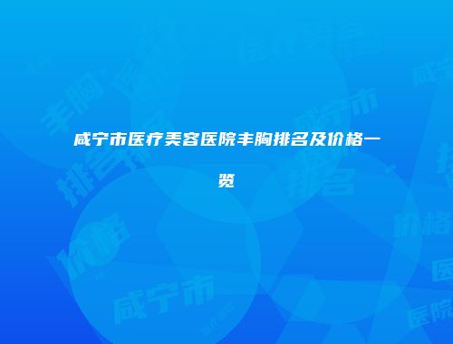 咸宁市医疗美容医院丰胸排名及价格一览