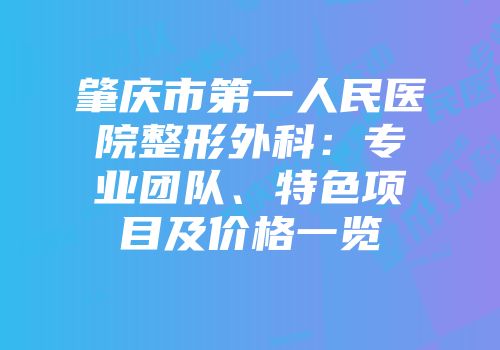 肇庆市第一人民医院整形外科：专业团队、特色项目及价格一览
