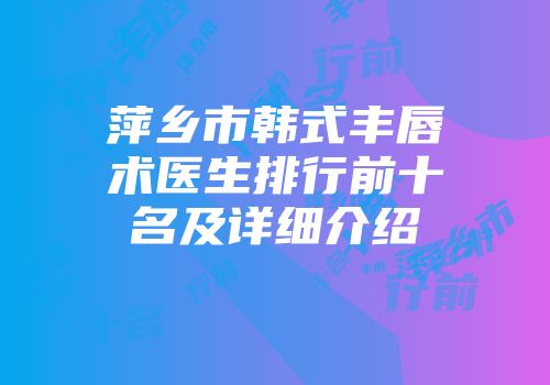 萍乡市韩式丰唇术医生排行前十名及详细介绍