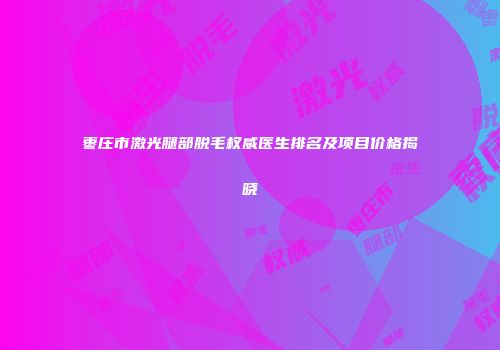 枣庄市激光腿部脱毛权威医生排名及项目价格揭晓
