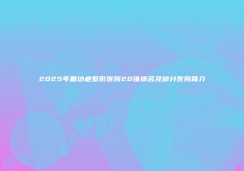 2025年眉边疤整形医院20强排名及部分医院简介