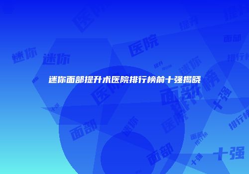 迷你面部提升术医院排行榜前十强揭晓