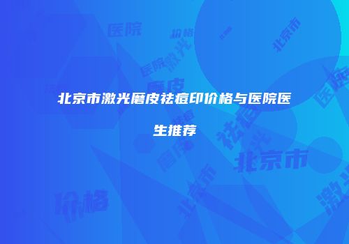 北京市激光磨皮祛痘印价格与医院医生推荐