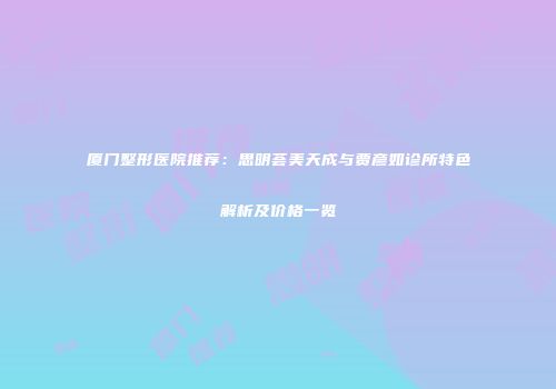 厦门整形医院推荐：思明荟美天成与贾彦如诊所特色解析及价格一览