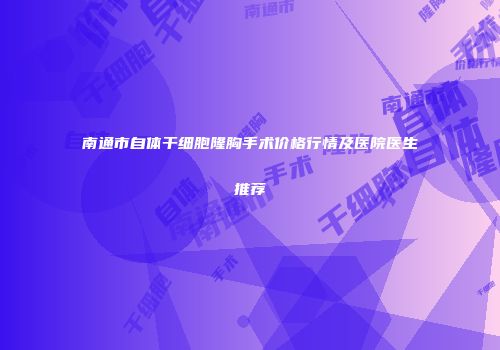 南通市自体干细胞隆胸手术价格行情及医院医生推荐