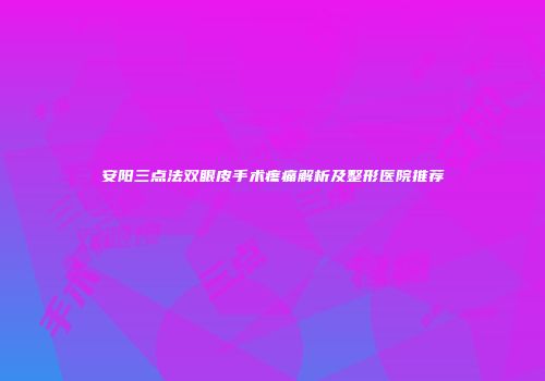 安阳三点法双眼皮手术疼痛解析及整形医院推荐