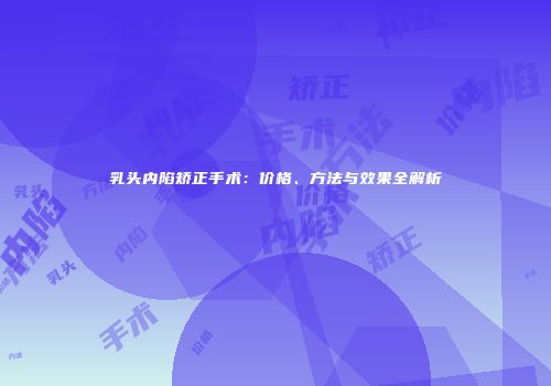 乳头内陷矫正手术：价格、方法与效果全解析