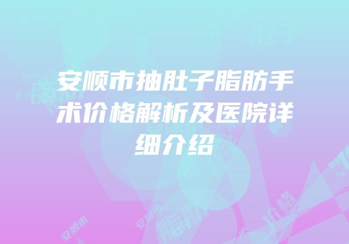 安顺市抽肚子脂肪手术价格解析及医院详细介绍