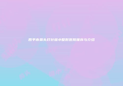 四平市鼻头打针缩小整形医院推荐与介绍