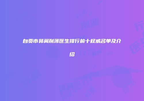自贡市鼻翼削薄医生排行前十权威名单及介绍