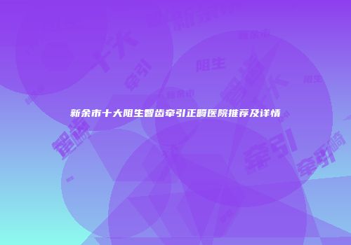 新余市十大阻生智齿牵引正畸医院推荐及详情