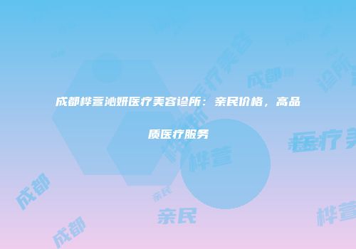 成都桦萱沁妍医疗美容诊所：亲民价格，高品质医疗服务