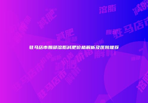 驻马店市腹部溶脂减肥价格解析及医院推荐