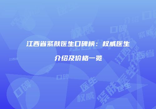 江西省紧肤医生口碑榜：权威医生介绍及价格一览