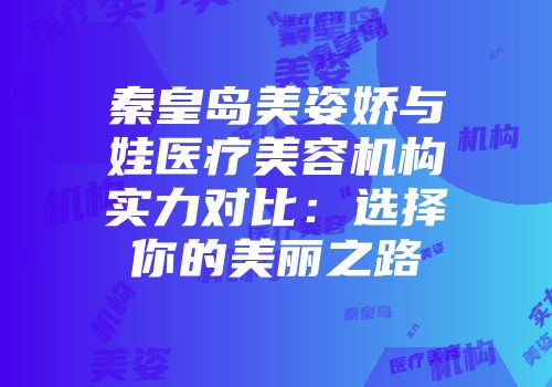 秦皇岛美姿娇与釹娃医疗美容机构实力对比：选择你的美丽之路