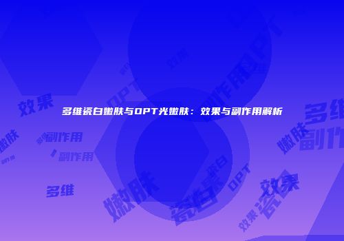 多维瓷白嫩肤与OPT光嫩肤：效果与副作用解析