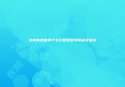 泰州市修复鼻子毛孔整形医院排名及推荐
