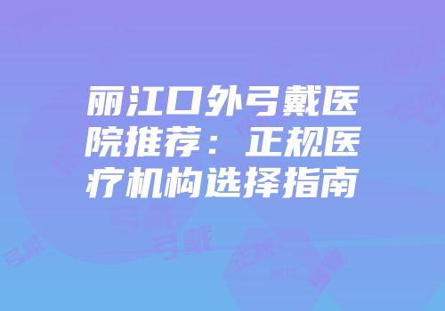 丽江口外弓戴医院推荐：正规医疗机构选择指南