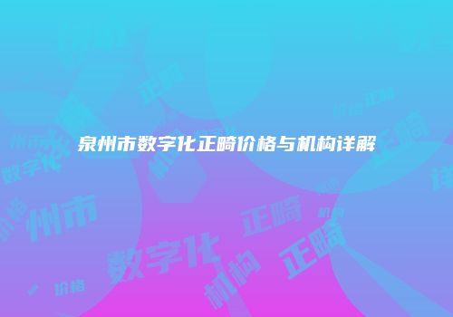 泉州市数字化正畸价格与机构详解