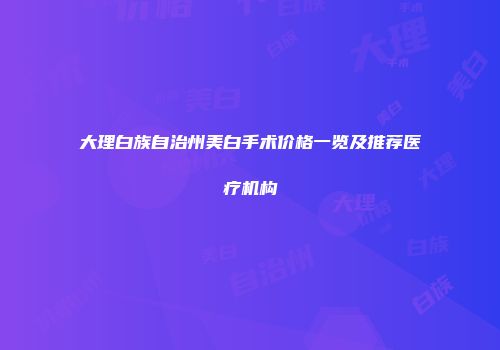 大理白族自治州美白手术价格一览及推荐医疗机构