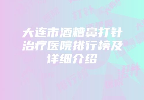 大连市酒糟鼻打针治疗医院排行榜及详细介绍