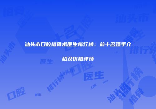 汕头市口腔植骨术医生排行榜：前十名强手介绍及价格详情