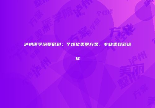 泸州医学院整形科：个性化美丽方案，专业美容新选择