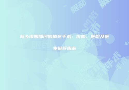 新乡市眼部凹陷填充手术：价格、医院及医生推荐指南