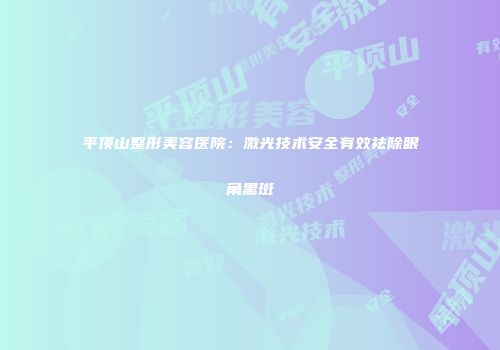 平顶山整形美容医院：激光技术安全有效祛除眼角黑斑