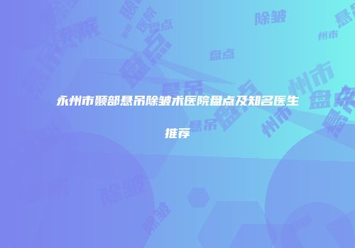 永州市颞部悬吊除皱术医院盘点及知名医生推荐