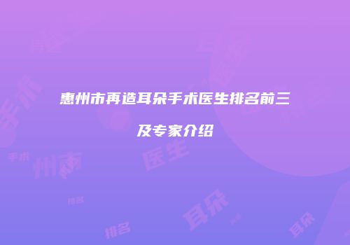 惠州市再造耳朵手术医生排名前三及专家介绍