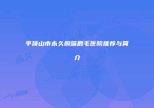 平顶山市永久脱嘴唇毛医院推荐与简介
