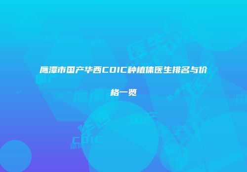 鹰潭市国产华西CDIC种植体医生排名与价格一览