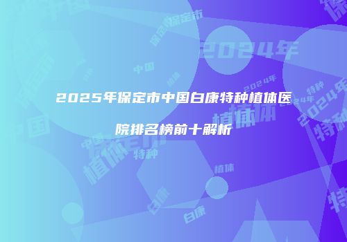 2025年保定市中国白康特种植体医院排名榜前十解析