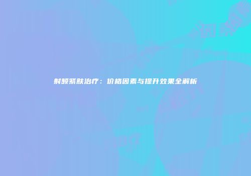射频紧肤治疗：价格因素与提升效果全解析