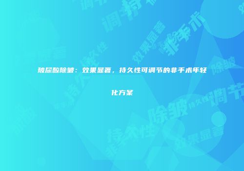 玻尿酸除皱：效果显著，持久性可调节的非手术年轻化方案