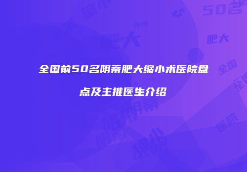 全国前50名阴蒂肥大缩小术医院盘点及主推医生介绍