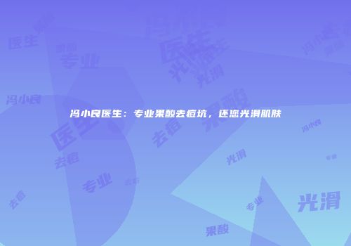 冯小良医生：专业果酸去痘坑，还您光滑肌肤