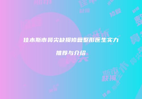 佳木斯市鼻尖缺损修复整形医生实力推荐与介绍