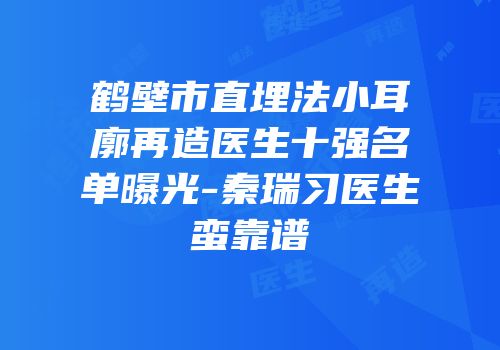 鹤壁市直埋法小耳廓再造医生十强名单曝光-秦瑞习医生蛮靠谱