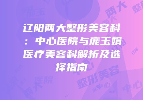 辽阳两大整形美容科：中心医院与庞玉娟医疗美容科解析及选择指南