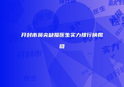 开封市鼻尖缺损医生实力排行榜揭晓