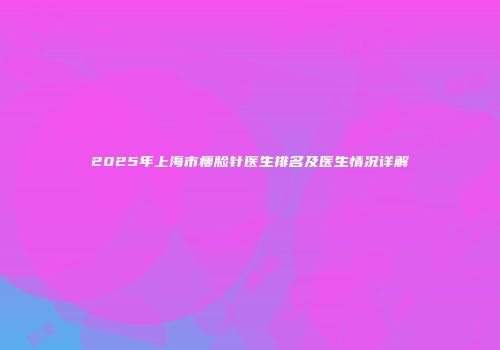 2025年上海市瘦脸针医生排名及医生情况详解
