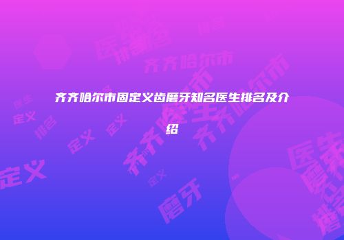 齐齐哈尔市固定义齿磨牙知名医生排名及介绍