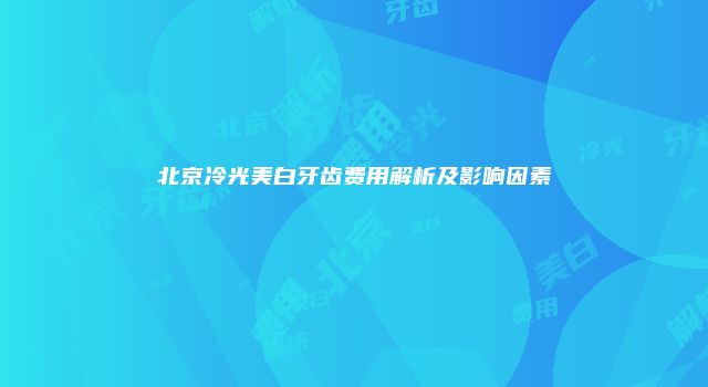 北京冷光美白牙齿费用解析及影响因素