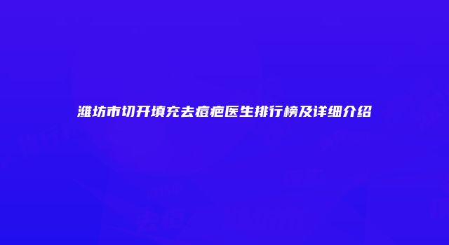 潍坊市切开填充去痘疤医生排行榜及详细介绍