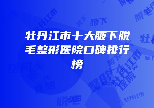 牡丹江市十大腋下脱毛整形医院口碑排行榜