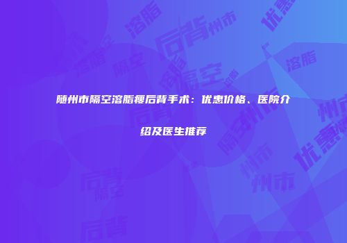 随州市隔空溶脂瘦后背手术：优惠价格、医院介绍及医生推荐
