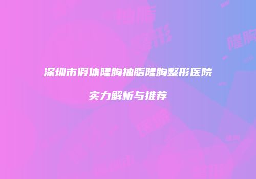 深圳市假体隆胸抽脂隆胸整形医院实力解析与推荐